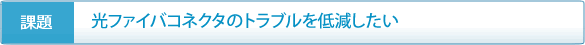 光ファイバコネクタのトラブルを低減したい